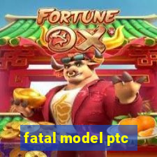 fatal model ptc